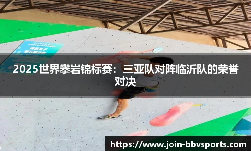 2025世界攀岩锦标赛：三亚队对阵临沂队的荣誉对决