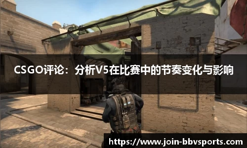 CSGO评论：分析V5在比赛中的节奏变化与影响